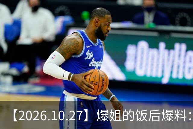 【2026.10.27】爆姐的饭后爆料：生命不止，爆料不息！