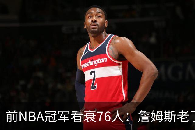 前NBA冠军看衰76人：詹姆斯老了，4连败后更衣室要出事