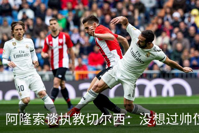阿隆索谈执教切尔西：没想过帅位历史，第一年只是起点