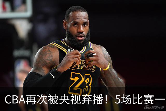CBA再次被央视弃播！5场比赛一场都不播：广东北京两大强队被无视了？